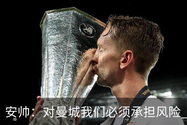 安帅：对曼城我们必须承担风险 皇马有能力逆转