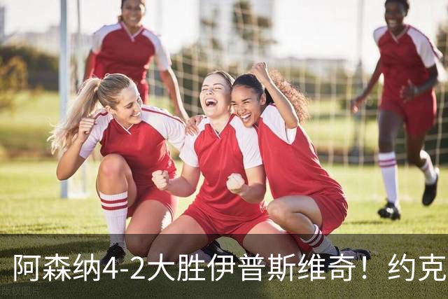 阿森纳4-2大胜伊普斯维奇！约克雷斯沦为边缘人，冬窗恐难留队